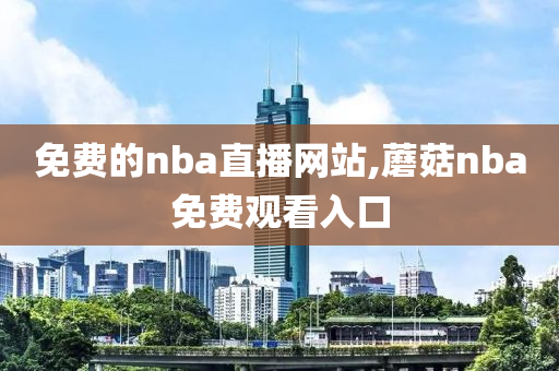 免费的nba直播网站,蘑菇nba免费观看入口